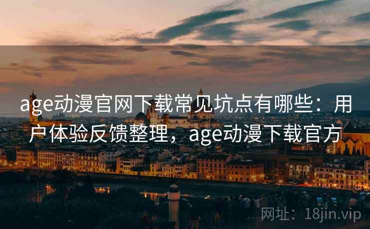 age动漫官网下载常见坑点有哪些:用户体验反馈整理,age动漫下载官方 age动漫官网下载常见坑点有哪些:用户体验反馈整理,age动漫下载官方