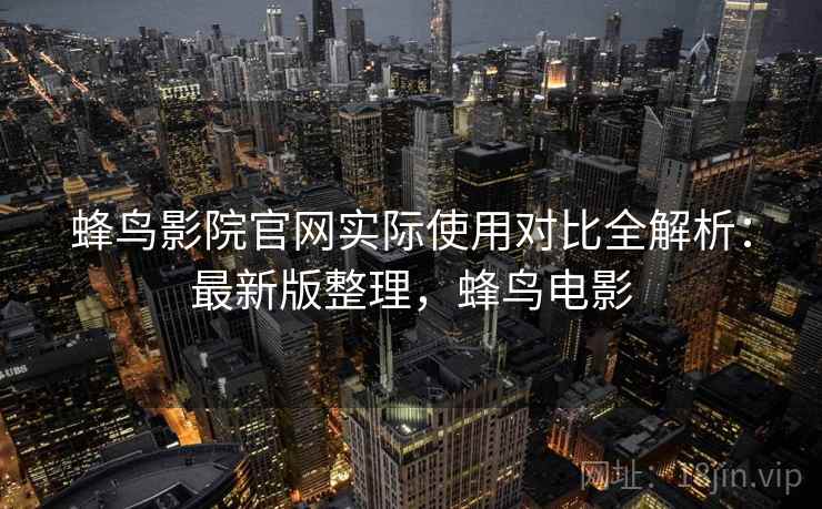 蜂鸟影院官网实际使用对比全解析：最新版整理，蜂鸟电影