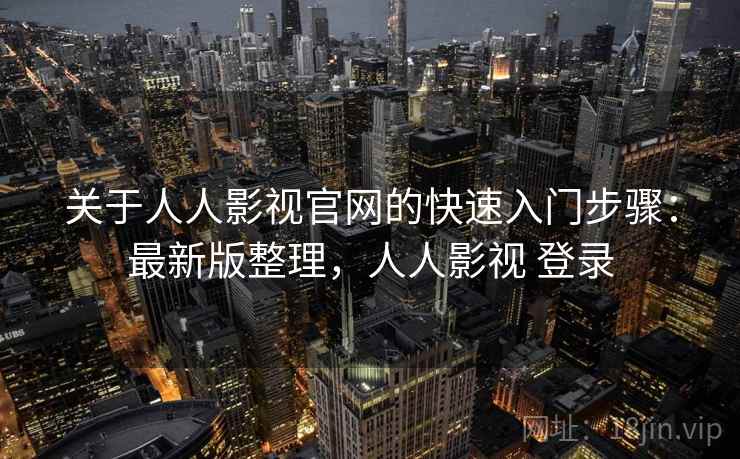 关于人人影视官网的快速入门步骤：最新版整理，人人影视 登录