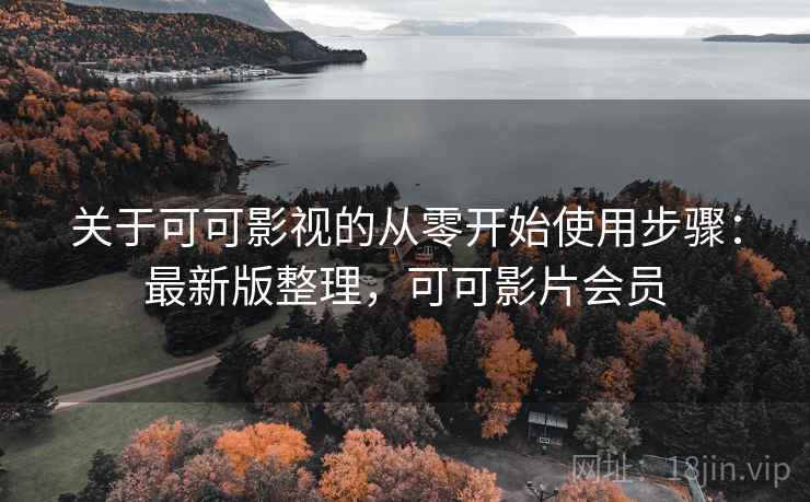 关于可可影视的从零开始使用步骤：最新版整理，可可影片会员