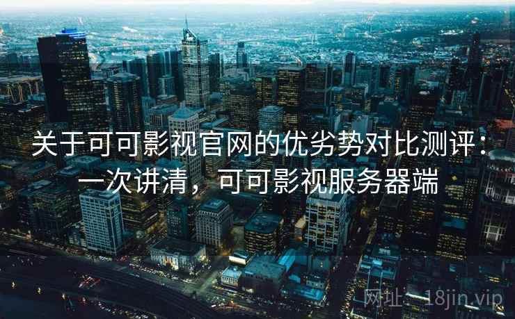 关于可可影视官网的优劣势对比测评：一次讲清，可可影视服务器端