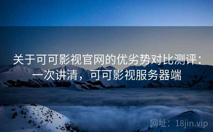 关于可可影视官网的优劣势对比测评：一次讲清，可可影视服务器端