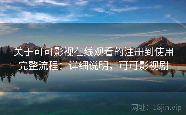 关于可可影视在线观看的注册到使用完整流程：详细说明，可可影视剧