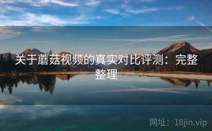 关于蘑菇视频的真实对比评测:完整整理