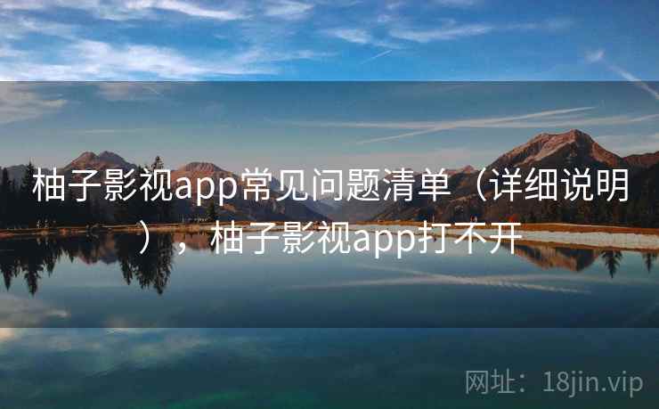 柚子影视app常见问题清单（详细说明），柚子影视app打不开