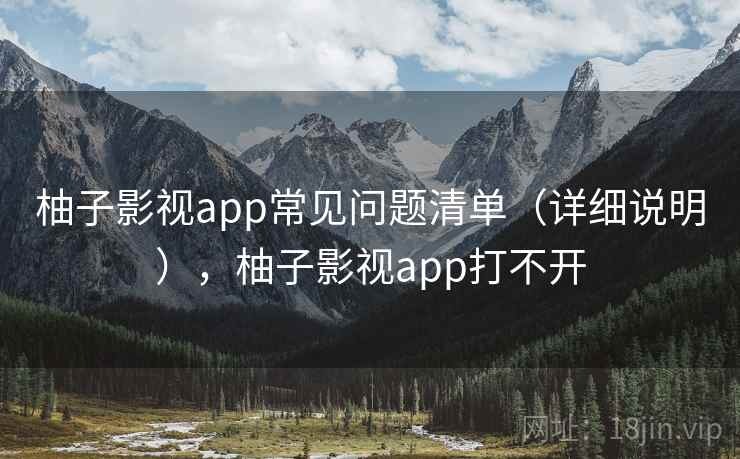 柚子影视app常见问题清单（详细说明），柚子影视app打不开