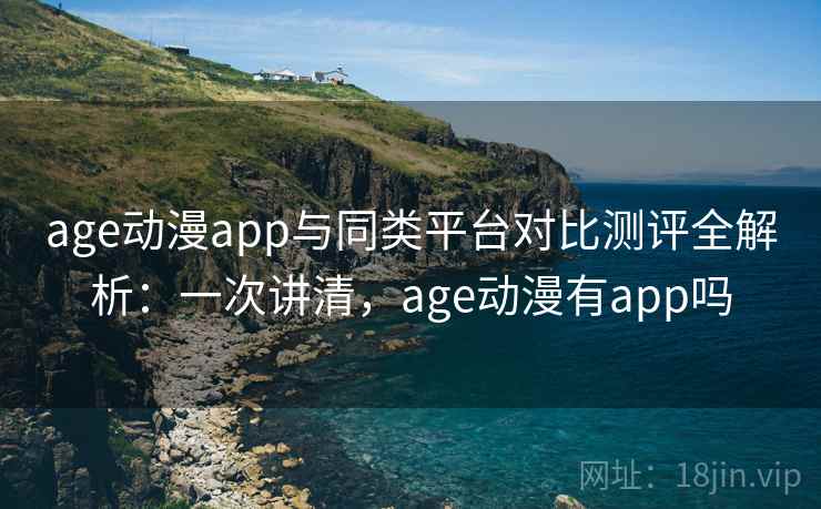 age动漫app与同类平台对比测评全解析：一次讲清，age动漫有app吗