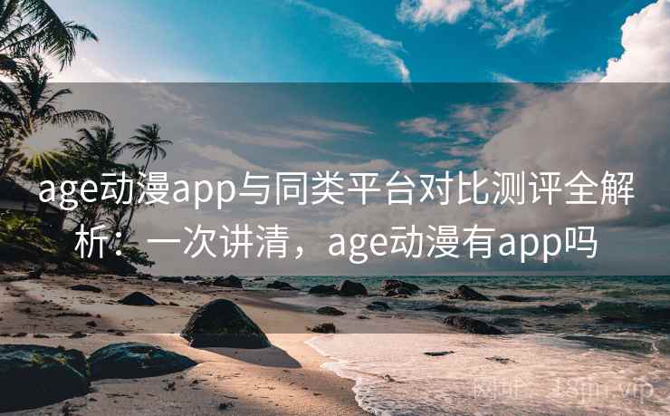 age动漫app与同类平台对比测评全解析：一次讲清，age动漫有app吗