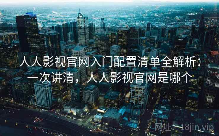 人人影视官网入门配置清单全解析：一次讲清，人人影视官网是哪个