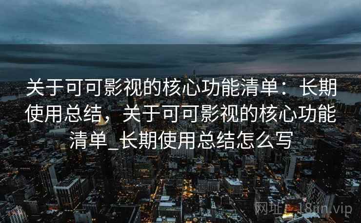 关于可可影视的核心功能清单：长期使用总结，关于可可影视的核心功能清单_长期使用总结怎么写