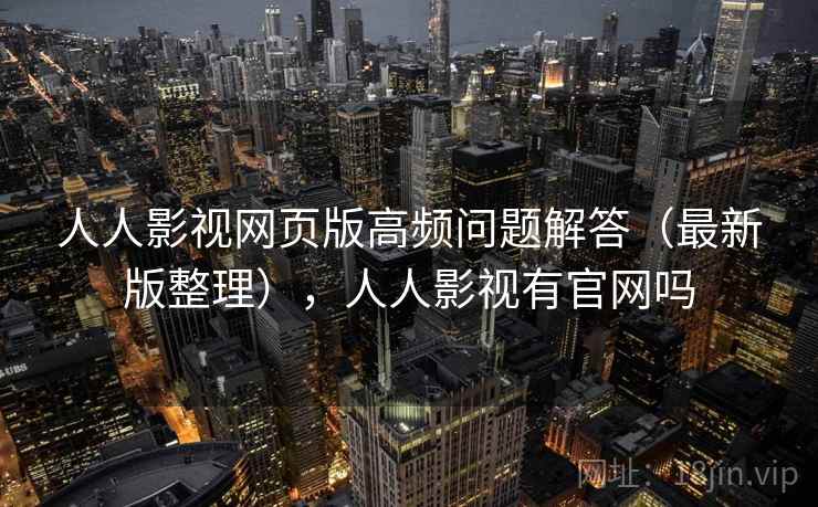 人人影视网页版高频问题解答(最新版整理),人人影视有官网吗 人人影视网页版高频问题解答(最新版整理),人人影视有官网吗
