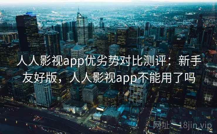 人人影视app优劣势对比测评：新手友好版，人人影视app不能用了吗