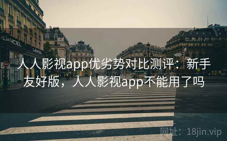 人人影视app优劣势对比测评：新手友好版，人人影视app不能用了吗