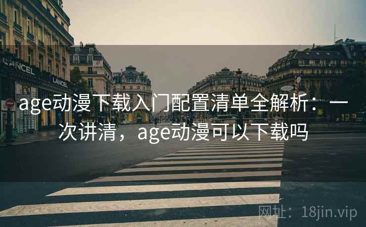 age动漫下载入门配置清单全解析：一次讲清，age动漫可以下载吗
