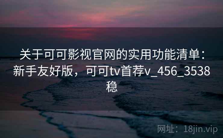 关于可可影视官网的实用功能清单：新手友好版，可可tv首荐v_456_3538稳