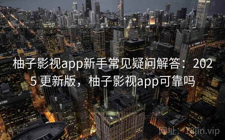 柚子影视app新手常见疑问解答：2025 更新版，柚子影视app可靠吗