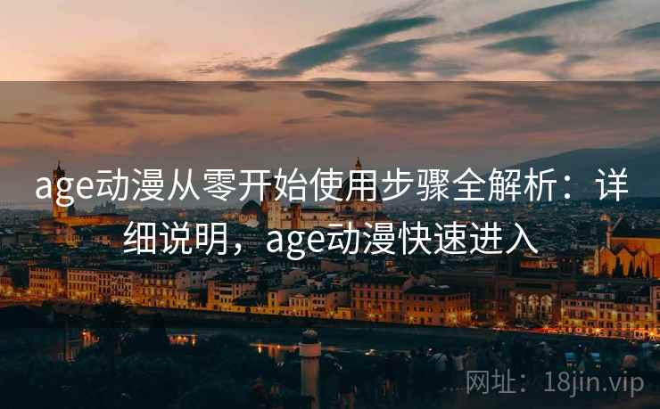 age动漫从零开始使用步骤全解析:详细说明,age动漫快速进入 age动漫从零开始使用步骤全解析:详细说明,age动漫快速进入