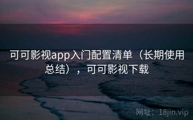 可可影视app入门配置清单（长期使用总结），可可影视下载