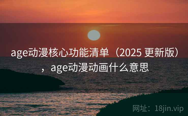 age动漫核心功能清单（2025 更新版），age动漫动画什么意思