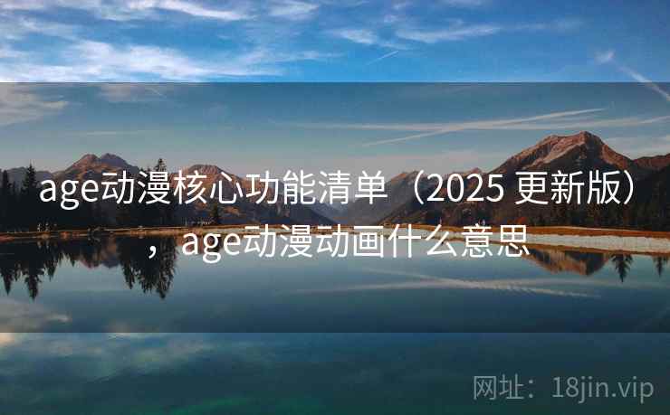 age动漫核心功能清单（2025 更新版），age动漫动画什么意思