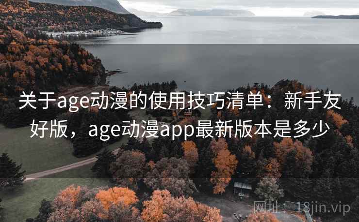 关于age动漫的使用技巧清单：新手友好版，age动漫app最新版本是多少