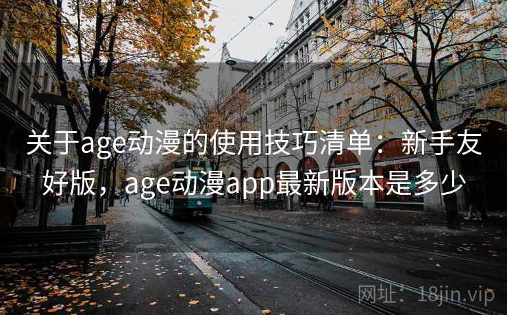 关于age动漫的使用技巧清单：新手友好版，age动漫app最新版本是多少