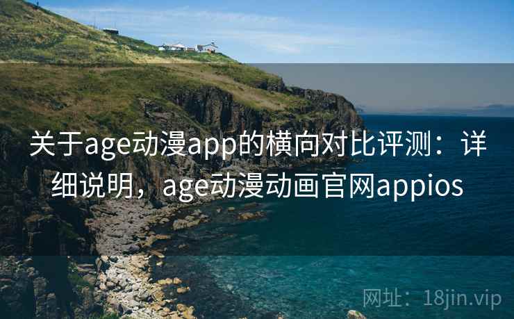 关于age动漫app的横向对比评测：详细说明，age动漫动画官网appios