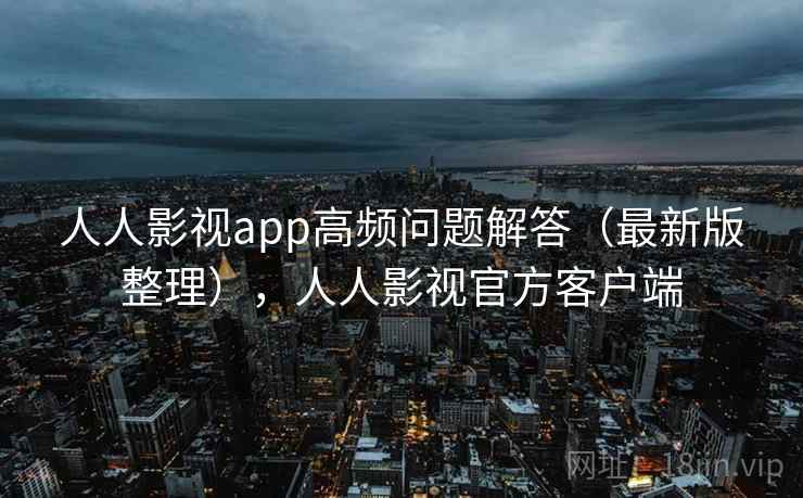 人人影视app高频问题解答（最新版整理），人人影视官方客户端