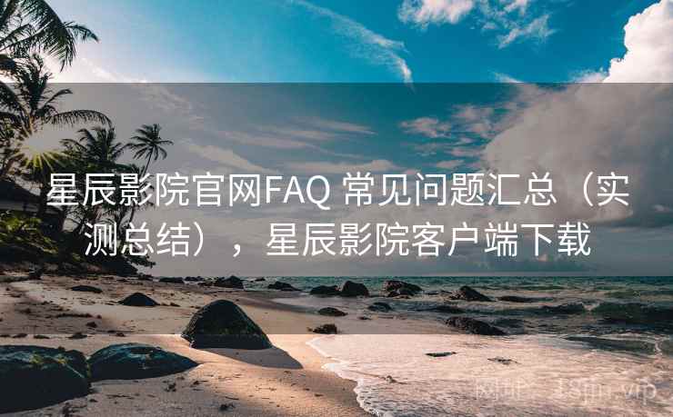 星辰影院官网FAQ 常见问题汇总（实测总结），星辰影院客户端下载