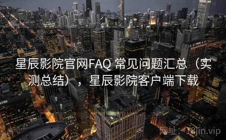 星辰影院官网FAQ 常见问题汇总（实测总结），星辰影院客户端下载