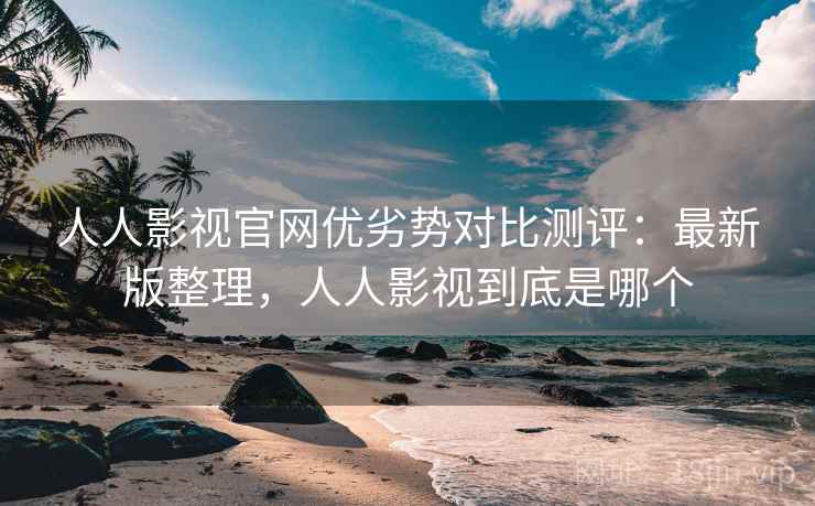 人人影视官网优劣势对比测评：最新版整理，人人影视到底是哪个