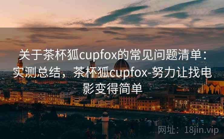 关于茶杯狐cupfox的常见问题清单:实测总结,茶杯狐cupfox-努力让找电影变得简单 关于茶杯狐cupfox的常见问题清单:实测总结,茶杯狐cupfox-努力让找电影变得简单