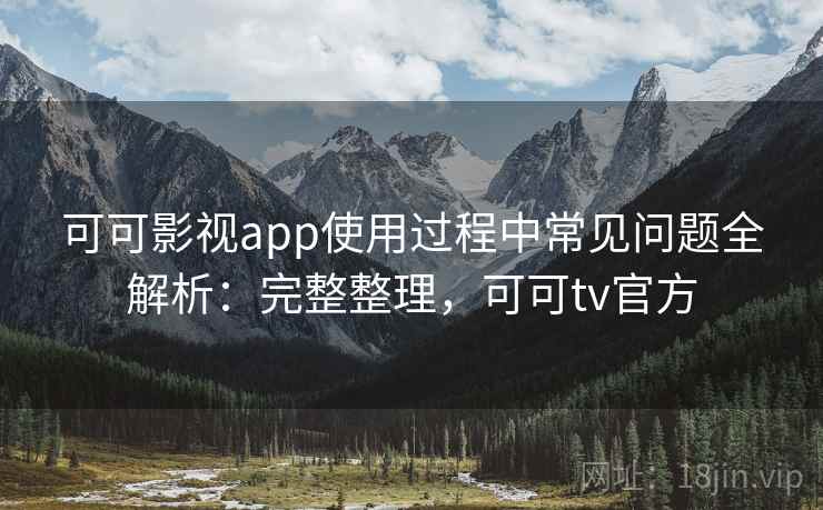 可可影视app使用过程中常见问题全解析：完整整理，可可tv官方