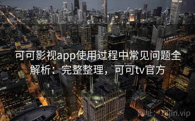 可可影视app使用过程中常见问题全解析：完整整理，可可tv官方