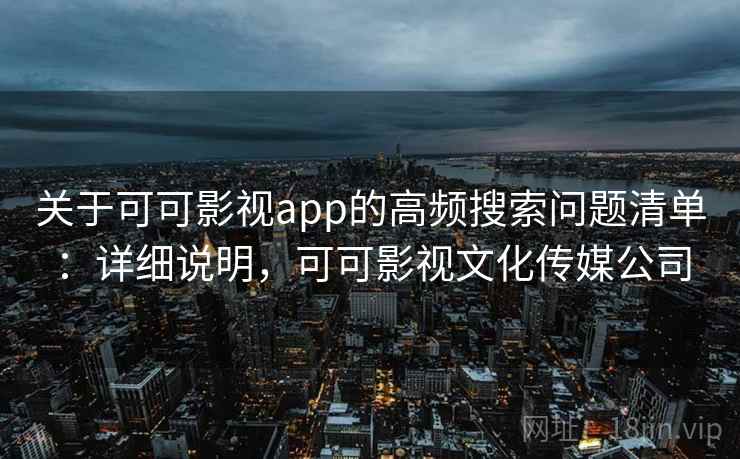 关于可可影视app的高频搜索问题清单：详细说明，可可影视文化传媒公司