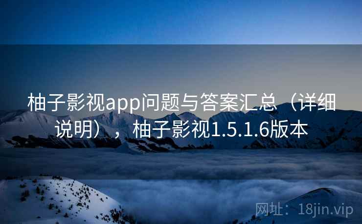柚子影视app问题与答案汇总（详细说明），柚子影视1.5.1.6版本