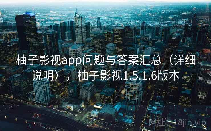 柚子影视app问题与答案汇总（详细说明），柚子影视1.5.1.6版本