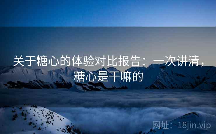 关于糖心的体验对比报告：一次讲清，糖心是干嘛的