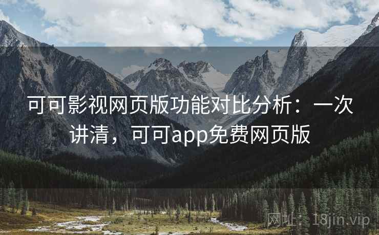 可可影视网页版功能对比分析：一次讲清，可可app免费网页版