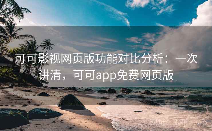 可可影视网页版功能对比分析：一次讲清，可可app免费网页版