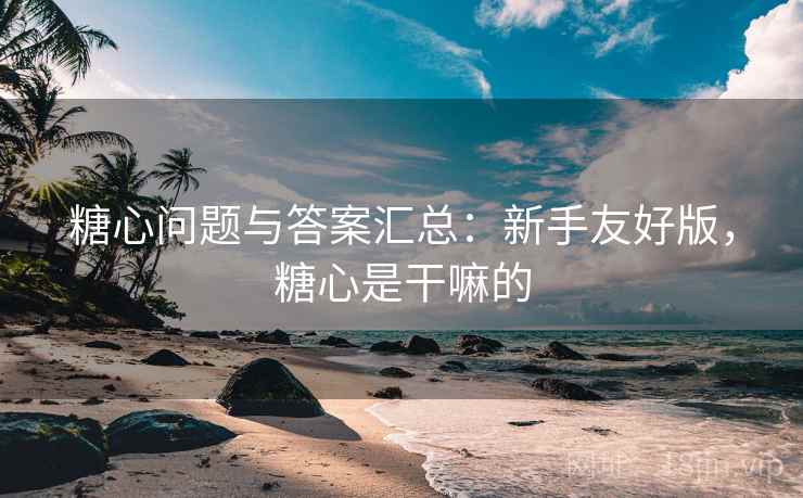 糖心问题与答案汇总：新手友好版，糖心是干嘛的
