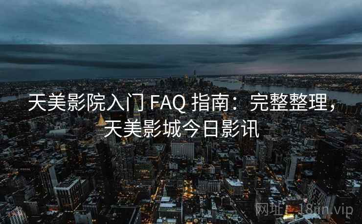 天美影院入门 FAQ 指南：完整整理，天美影城今日影讯