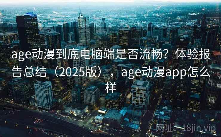 age动漫到底电脑端是否流畅？体验报告总结（2025版），age动漫app怎么样