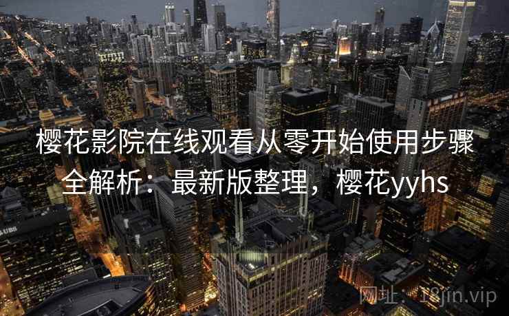 樱花影院在线观看从零开始使用步骤全解析：最新版整理，樱花yyhs