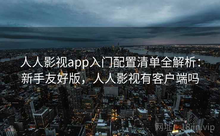 人人影视app入门配置清单全解析：新手友好版，人人影视有客户端吗