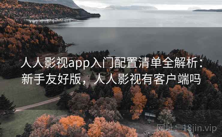 人人影视app入门配置清单全解析：新手友好版，人人影视有客户端吗