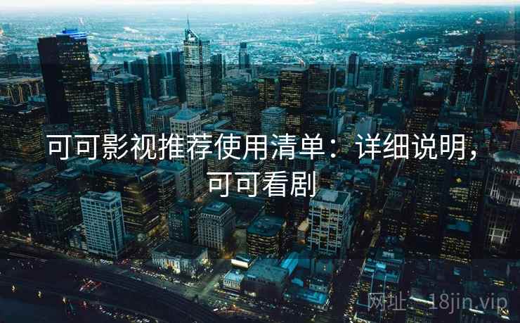 可可影视推荐使用清单：详细说明，可可看剧