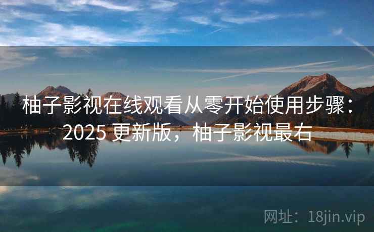 柚子影视在线观看从零开始使用步骤：2025 更新版，柚子影视最右