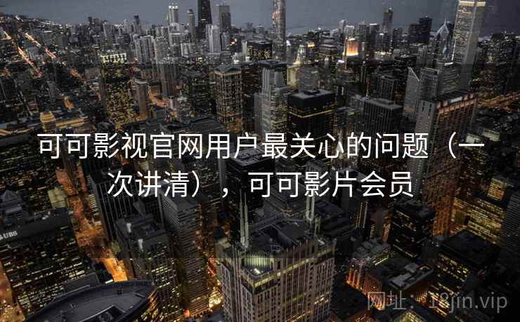 可可影视官网用户最关心的问题（一次讲清），可可影片会员