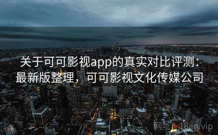关于可可影视app的真实对比评测：最新版整理，可可影视文化传媒公司
